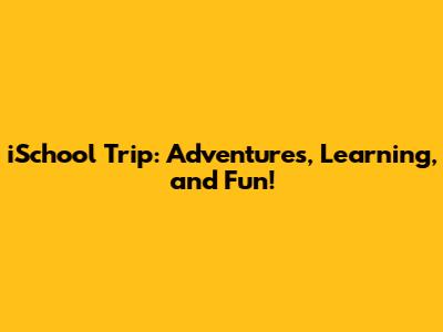iSchool Trip: Adventures, Learning, and Fun!