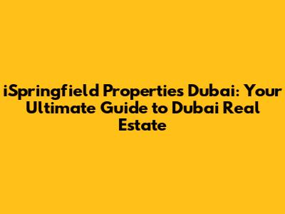 iSpringfield Properties Dubai: Your Ultimate Guide to Dubai Real Estate
