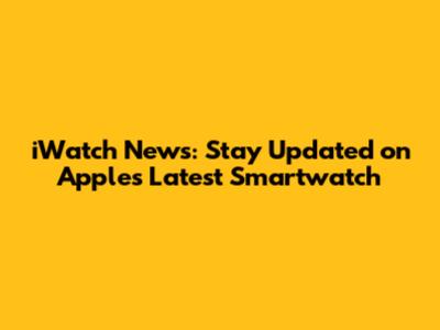 iWatch News: Stay Updated on Apple's Latest Smartwatch