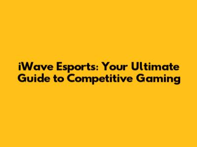 iWave Esports: Your Ultimate Guide to Competitive Gaming