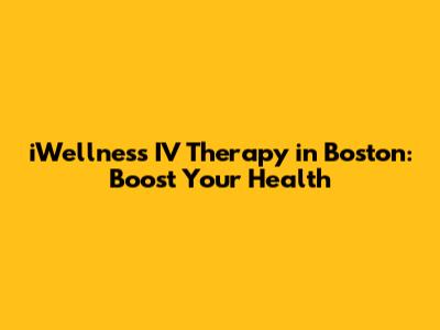 iWellness IV Therapy in Boston: Boost Your Health