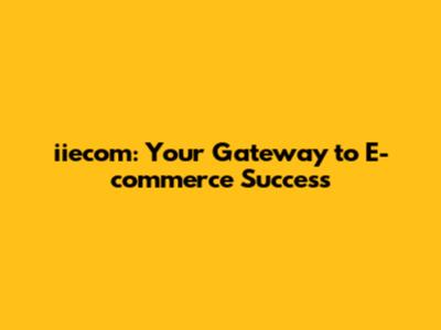 iiecom: Your Gateway to E-commerce Success
