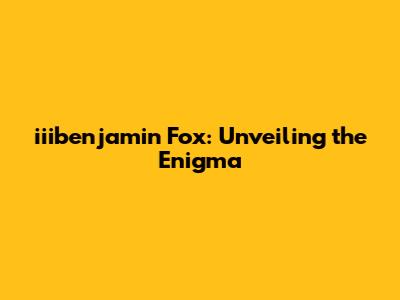 iiibenjamin Fox: Unveiling the Enigma