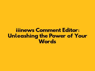 iiinews Comment Editor: Unleashing the Power of Your Words