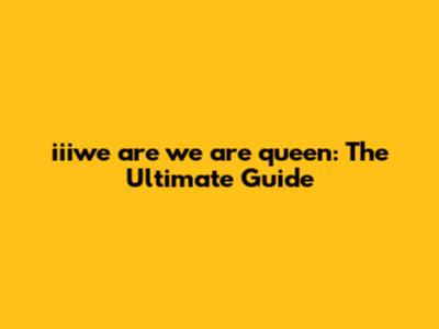 iiiwe are we are queen: The Ultimate Guide