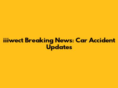 iiiwect Breaking News: Car Accident Updates