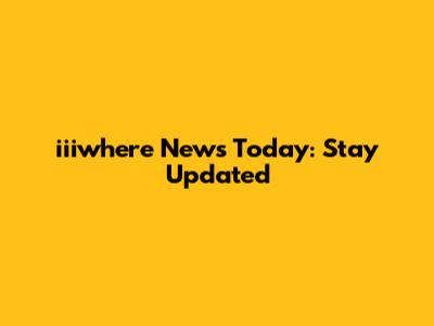 iiiwhere News Today: Stay Updated