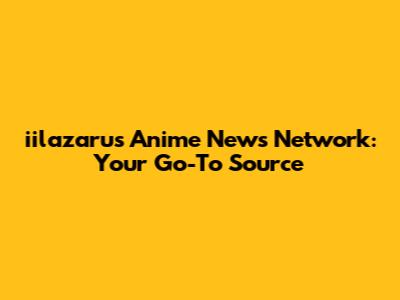 iilazarus Anime News Network: Your Go-To Source