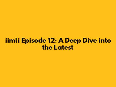 iimli Episode 12: A Deep Dive into the Latest