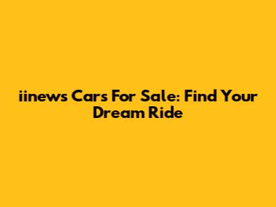 iinews Cars For Sale: Find Your Dream Ride