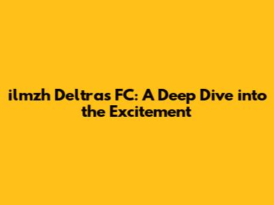 ilmzh Deltras FC: A Deep Dive into the Excitement