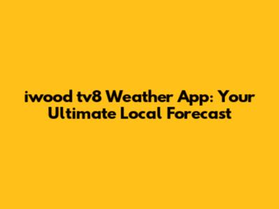 iwood tv8 Weather App: Your Ultimate Local Forecast