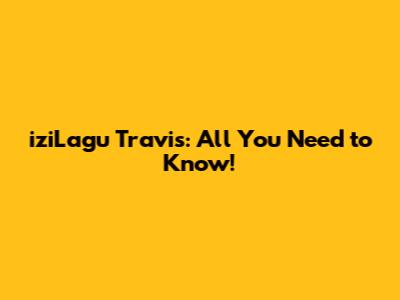 iziLagu Travis: All You Need to Know!