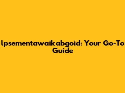 lpsementawaikabgoid: Your Go-To Guide