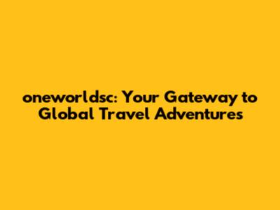 oneworldsc: Your Gateway to Global Travel Adventures