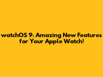 watchOS 9: Amazing New Features for Your Apple Watch!